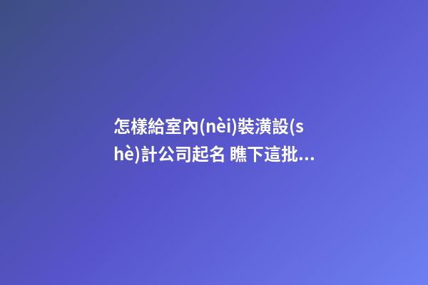 怎樣給室內(nèi)裝潢設(shè)計公司起名 瞧下這批大氣美名-第1張-公司起名-玄機(jī)派